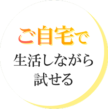 ご自宅で生活しながら試せる